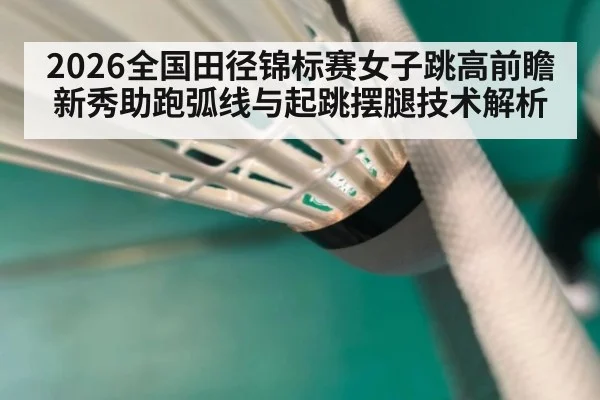 2026全国田径锦标赛女子跳高前瞻 新秀助跑弧线与起跳摆腿技术解析